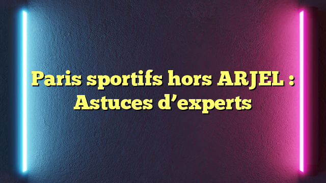 Paris sportifs hors ARJEL : Astuces d’experts