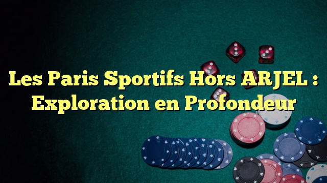 Les Paris Sportifs Hors ARJEL : Exploration en Profondeur